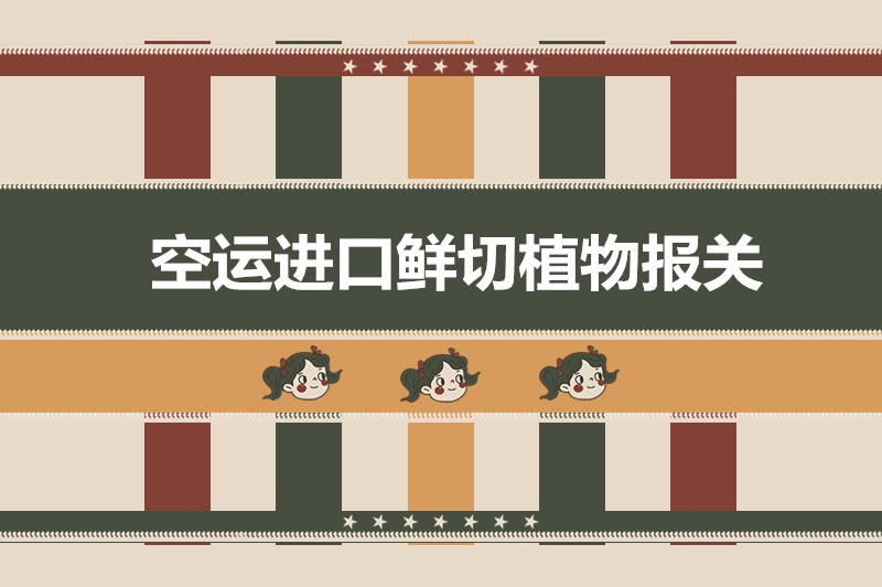 空運進口鮮切植物報關(guān)的超詳細流程以及稅率